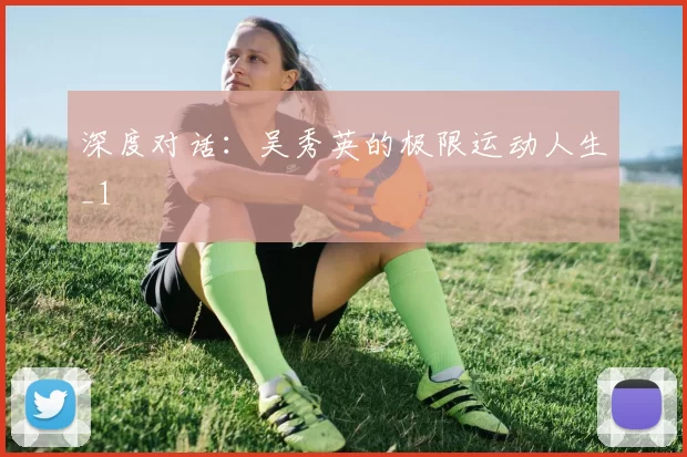 深度对话：吴秀英的极限运动人生_1