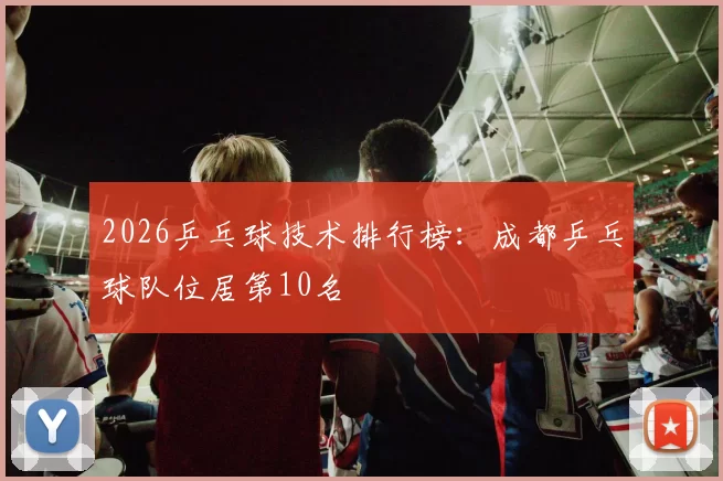 2026乒乓球技术排行榜：成都乒乓球队位居第10名